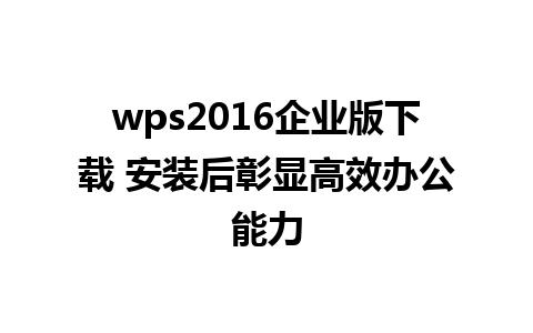 wps2016企业版下载 安装后彰显高效办公能力