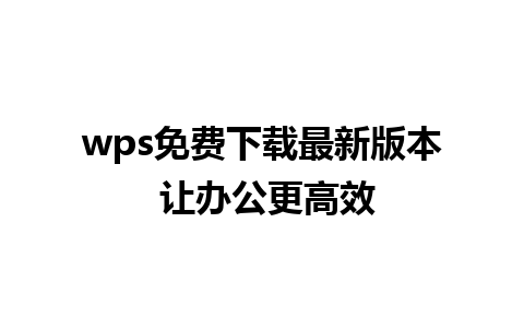 wps免费下载最新版本 让办公更高效