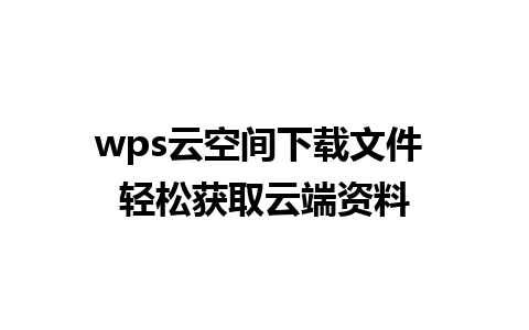 wps云空间下载文件 轻松获取云端资料