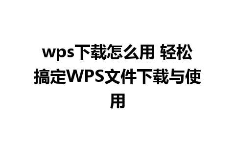 wps下载怎么用 轻松搞定WPS文件下载与使用