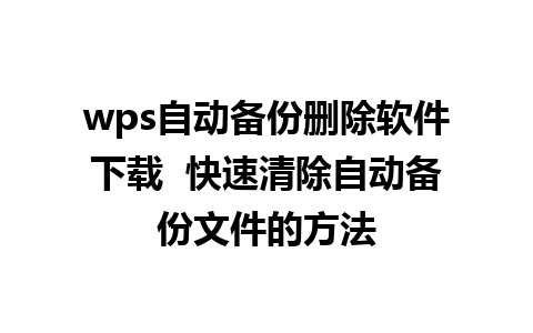 wps自动备份删除软件下载  快速清除自动备份文件的方法