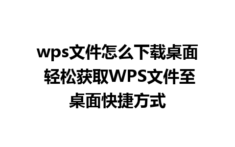 wps文件怎么下载桌面 轻松获取WPS文件至桌面快捷方式