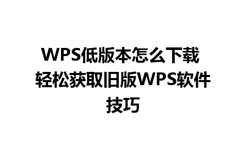 WPS低版本怎么下载 轻松获取旧版WPS软件技巧