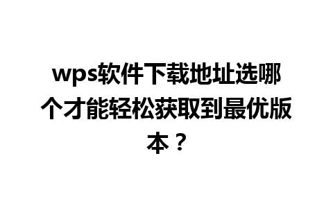 wps软件下载地址选哪个才能轻松获取到最优版本？