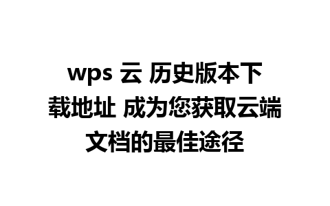 wps 云 历史版本下载地址 成为您获取云端文档的最佳途径