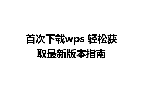 首次下载wps 轻松获取最新版本指南