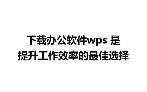 下载办公软件wps 是提升工作效率的最佳选择