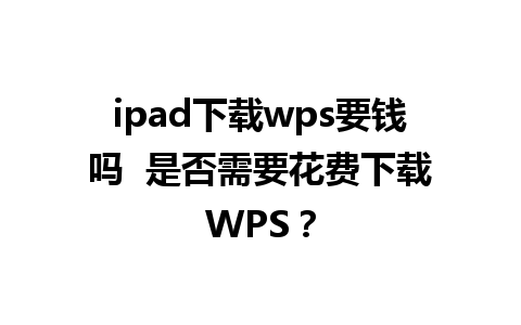 ipad下载wps要钱吗  是否需要花费下载WPS？