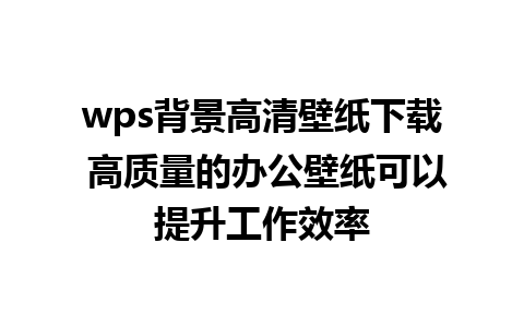 wps背景高清壁纸下载 高质量的办公壁纸可以提升工作效率