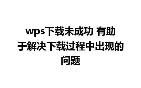 wps下载未成功 有助于解决下载过程中出现的问题