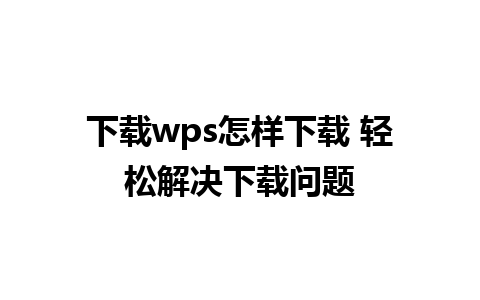 下载wps怎样下载 轻松解决下载问题