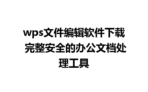 wps文件编辑软件下载 完整安全的办公文档处理工具