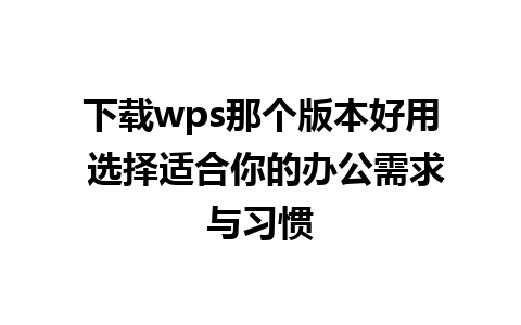 下载wps那个版本好用 选择适合你的办公需求与习惯