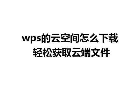 wps的云空间怎么下载 轻松获取云端文件