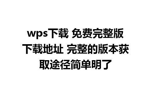 wps下载 免费完整版下载地址 完整的版本获取途径简单明了