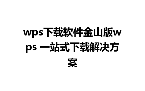 wps下载软件金山版wps 一站式下载解决方案