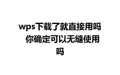 wps下载了就直接用吗  你确定可以无缝使用吗