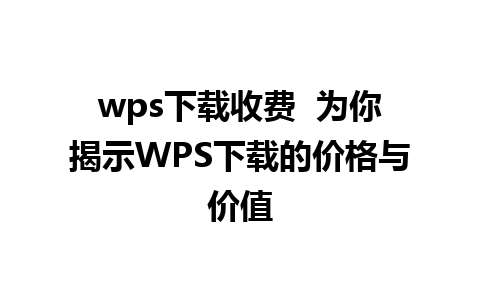 wps下载收费  为你揭示WPS下载的价格与价值