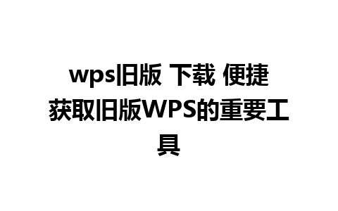 wps旧版 下载 便捷获取旧版WPS的重要工具