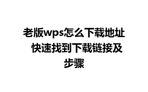 老版wps怎么下载地址  快速找到下载链接及步骤