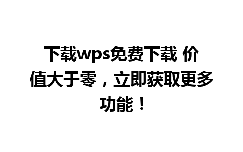 下载wps免费下载 价值大于零，立即获取更多功能！