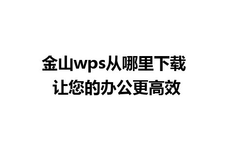 金山wps从哪里下载 让您的办公更高效