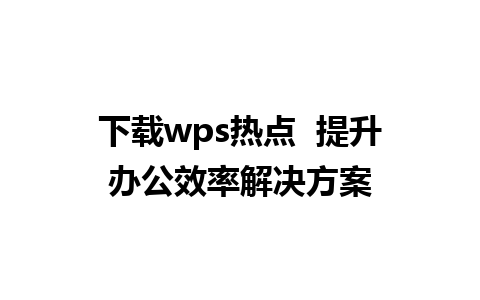 下载wps热点  提升办公效率解决方案