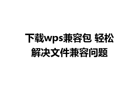 下载wps兼容包 轻松解决文件兼容问题