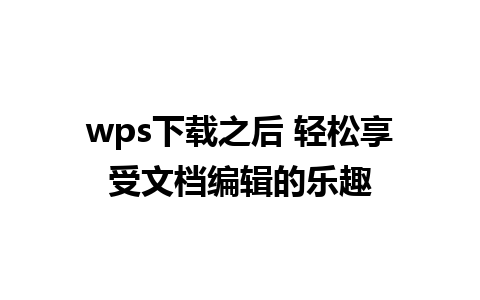 wps下载之后 轻松享受文档编辑的乐趣