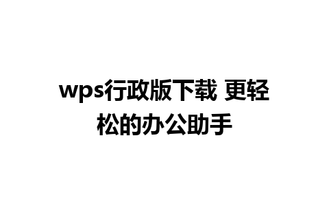 wps行政版下载 更轻松的办公助手