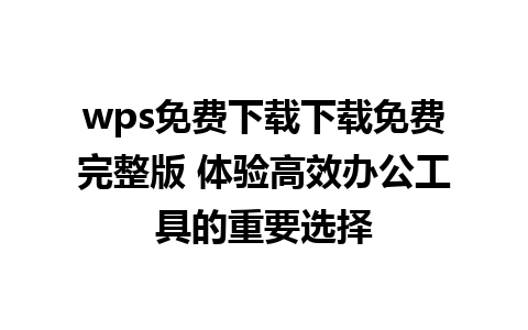 wps免费下载下载免费完整版 体验高效办公工具的重要选择