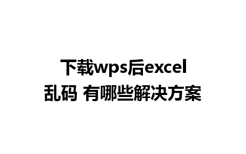 下载wps后excel乱码 有哪些解决方案