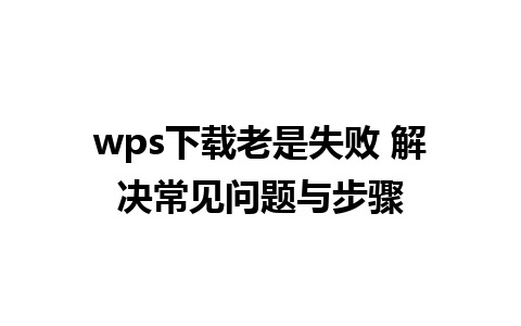 wps下载老是失败 解决常见问题与步骤