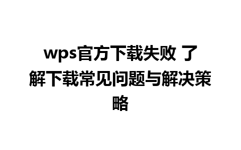 wps官方下载失败 了解下载常见问题与解决策略