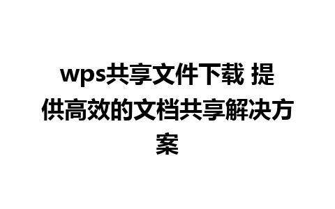 wps共享文件下载 提供高效的文档共享解决方案