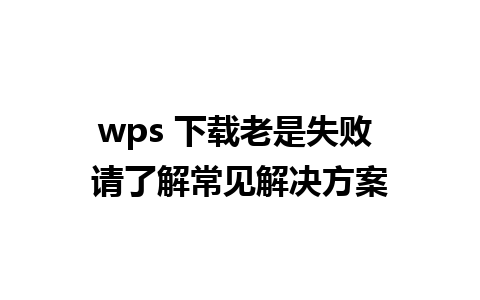 wps 下载老是失败 请了解常见解决方案