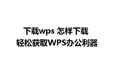 下载wps 怎样下载 轻松获取WPS办公利器