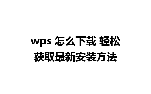 wps 怎么下载 轻松获取最新安装方法