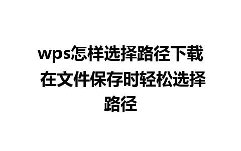 wps怎样选择路径下载 在文件保存时轻松选择路径