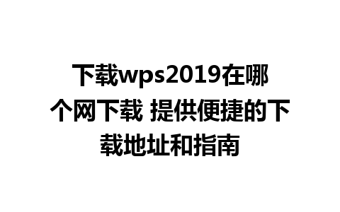 下载wps2019在哪个网下载 提供便捷的下载地址和指南