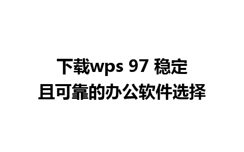 下载wps 97 稳定且可靠的办公软件选择