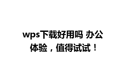 wps下载好用吗 办公体验，值得试试！