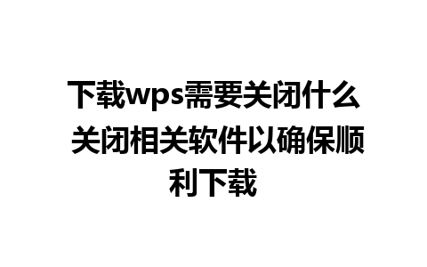 下载wps需要关闭什么 关闭相关软件以确保顺利下载