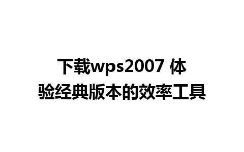 下载wps2007 体验经典版本的效率工具