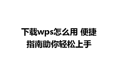 下载wps怎么用 便捷指南助你轻松上手