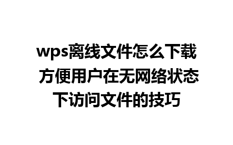 wps离线文件怎么下载 方便用户在无网络状态下访问文件的技巧