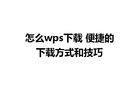 怎么wps下载 便捷的下载方式和技巧