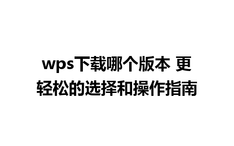 wps下载哪个版本 更轻松的选择和操作指南