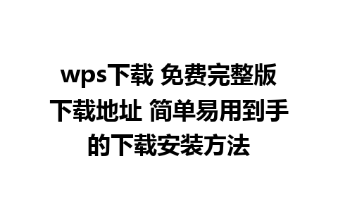 wps下载 免费完整版下载地址 简单易用到手的下载安装方法