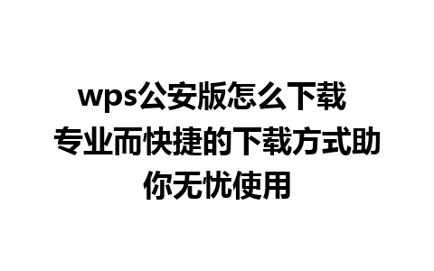 wps公安版怎么下载 专业而快捷的下载方式助你无忧使用